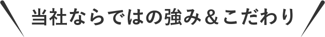 当社ならではの強み＆こだわり