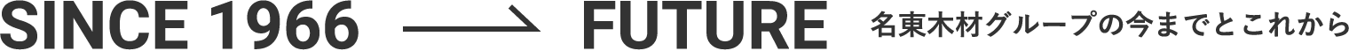 SINCE 1966 >> FUTURE 名東木材グループの今までとこれから