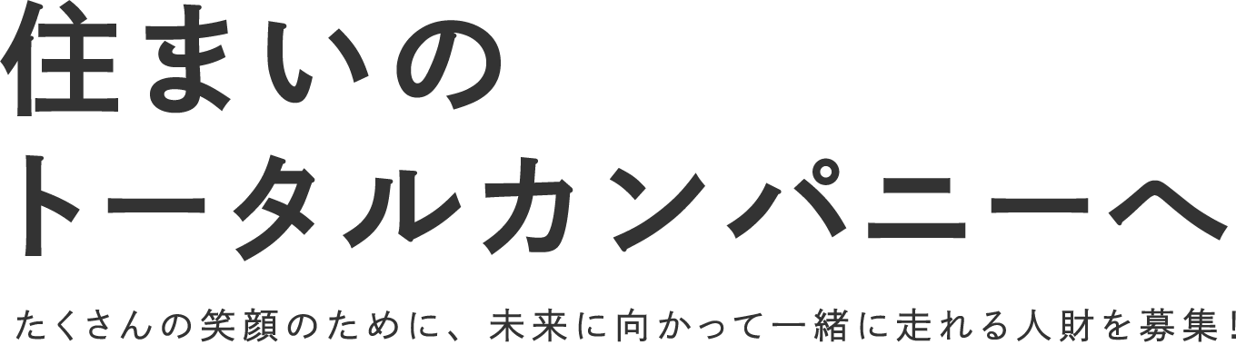 住まいのトータルカンパニーへ たくさんの笑顔のために、未来に向かって一緒に走れる人財を募集！